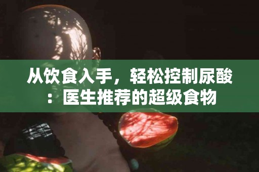 从饮食入手，轻松控制尿酸：医生推荐的超级食物