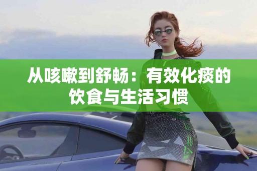 从咳嗽到舒畅：有效化痰的饮食与生活习惯