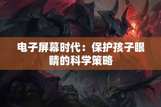 电子屏幕时代：保护孩子眼睛的科学策略