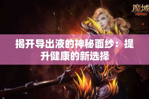 揭开导出液的神秘面纱：提升健康的新选择