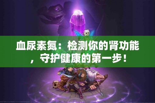 血尿素氮：检测你的肾功能，守护健康的第一步！